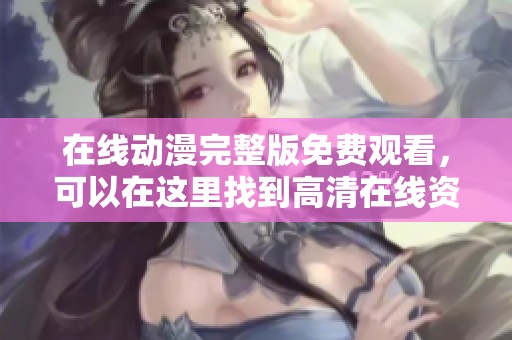 在线动漫完整版免费观看，可以在这里找到高清在线资源。
