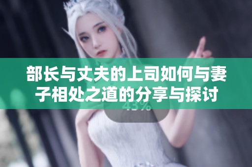部长与丈夫的上司如何与妻子相处之道的分享与探讨