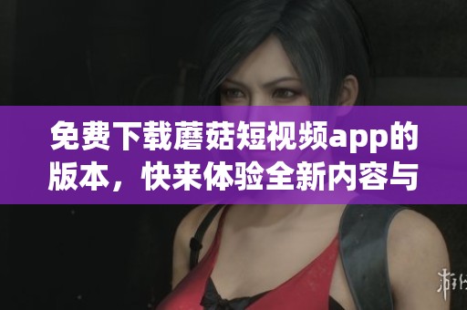 免费下载蘑菇短视频app的版本，快来体验全新内容与乐趣吧！