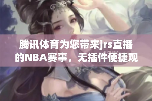 腾讯**为您带来jrs直播的NBA赛事，无插件便捷观看体验尽在其中！