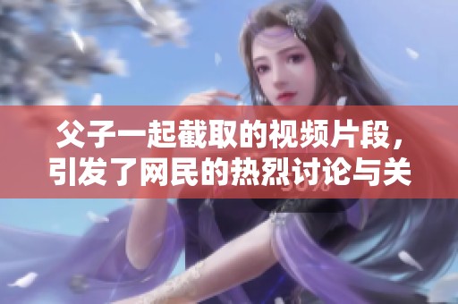 父子一起截取的视频片段，引发了网民的热烈讨论与关注