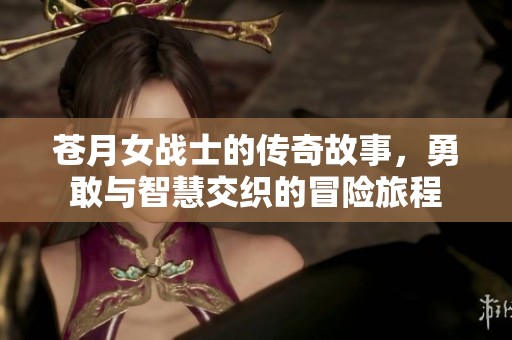 苍月女战士的传奇故事，勇敢与智慧交织的冒险旅程