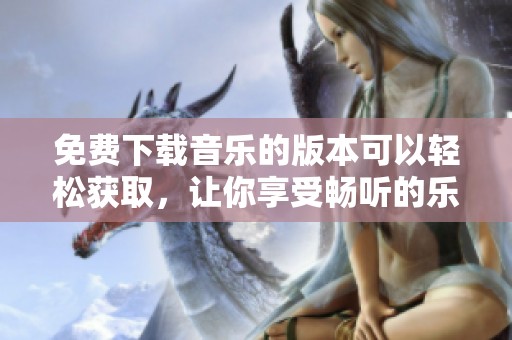 免费下载音乐的版本可以轻松获取，让你享受畅听的乐趣