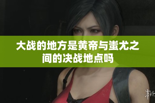 大战的地方是黄帝与蚩尤之间的决战地点吗