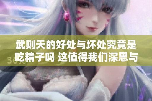 武则天的好处与坏处究竟是吃精子吗 这值得我们深思与探讨