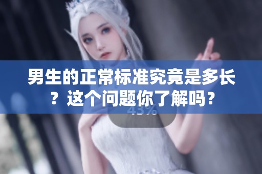 男生的正常标准究竟是多长？这个问题你了解吗？