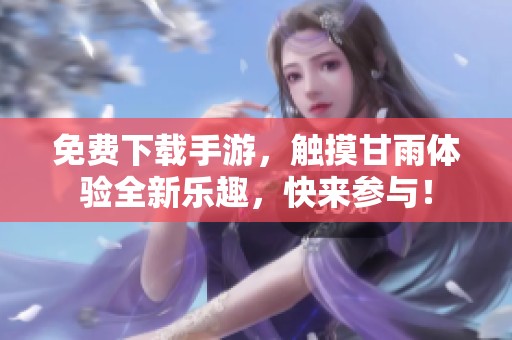 免费下载手游，触摸甘雨体验全新乐趣，快来参与！
