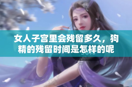 女人子宫里会残留多久，狗精的残留时间是怎样的呢