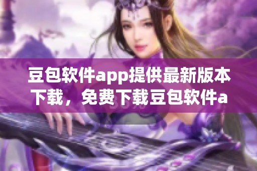 豆包软件app提供最新版本下载，免费下载豆包软件app的便捷方式。