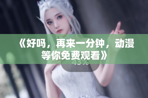 《好吗，再来一分钟，动漫等你免费观看》