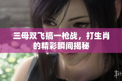 三母双飞搞一枪战，打生肖的精彩瞬间揭秘