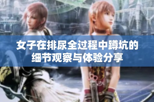 女子在排尿全过程中蹲坑的细节观察与体验分享