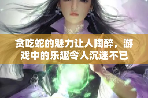 贪吃蛇的魅力让人陶醉，游戏中的乐趣令人沉迷不已