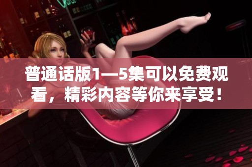 普通话版1—5集可以免费观看，精彩内容等你来享受！