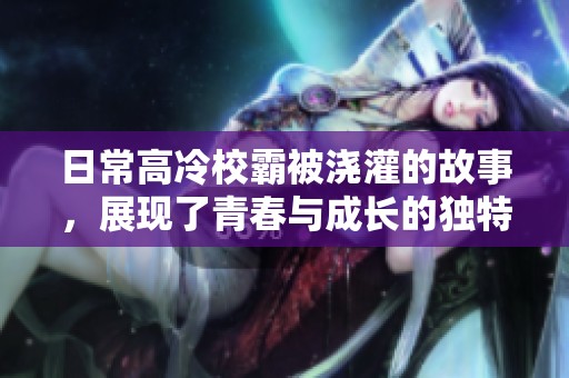日常高冷校霸被浇灌的故事，展现了青春与成长的独特风景