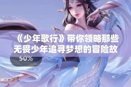 《少年歌行》带你领略那些无畏少年追寻梦想的冒险故事