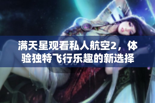 满天星观看私人航空2，体验独特飞行乐趣的新选择
