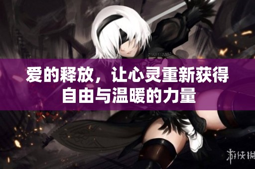 爱的释放，让心灵重新获得自由与温暖的力量