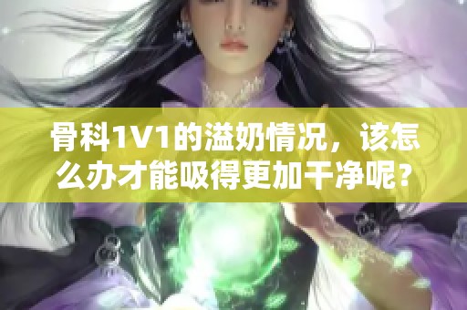 骨科1∨1的溢奶情况，该怎么办才能吸得更加干净呢？