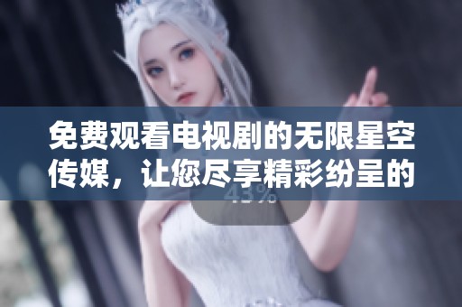 免费观看电视剧的无限星空传媒，让您尽享精彩纷呈的影视体验