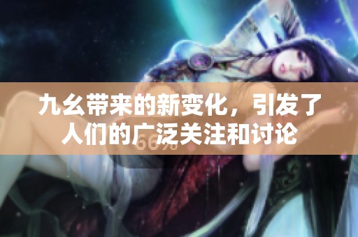 九幺带来的新变化，引发了人们的广泛关注和讨论
