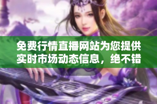 免费行情直播网站为您提供实时市场动态信息，绝不错过任何重要消息