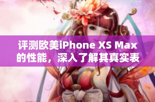 评测欧美iPhone XS Max的性能，深入了解其真实表现与使用体验