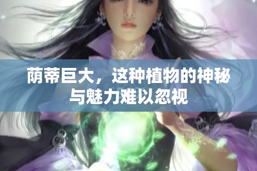 荫蒂巨大，这种植物的神秘与魅力难以忽视