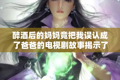 醉酒后的妈妈竟把我误认成了爸爸的电视剧故事揭示了什么真相