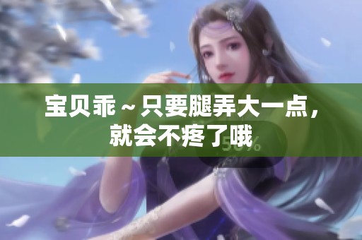 宝贝乖～只要腿弄大一点，就会不疼了哦