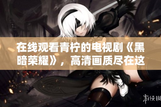 在线观看青柠的电视剧《黑暗荣耀》，高清画质尽在这里呈现