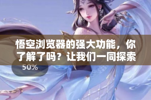 悟空浏览器的强大功能，你了解了吗？让我们一同探索其魅力所在！