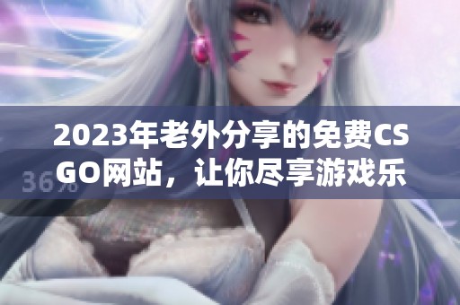 2023年老外分享的免费CSGO网站，让你尽享游戏乐趣！
