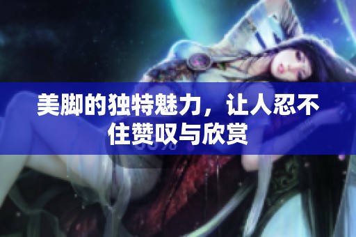 美脚的独特魅力，让人忍不住赞叹与欣赏