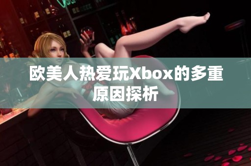 欧美人热爱玩Xbox的多重原因探析
