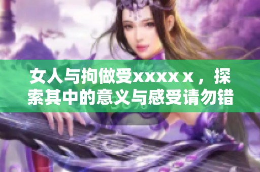 女人与拘做受xxxxⅹ，探索其中的意义与感受请勿错过精彩内容