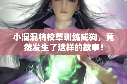 小混混将校草训练成狗，竟然发生了这样的故事！