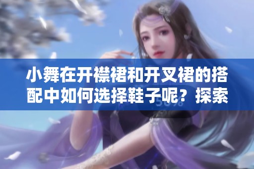 小舞在开襟裙和开叉裙的搭配中如何选择鞋子呢？探索她的时尚秘诀吧！