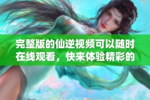 完整版的仙逆视频可以随时在线观看，快来体验精彩的剧情吧！