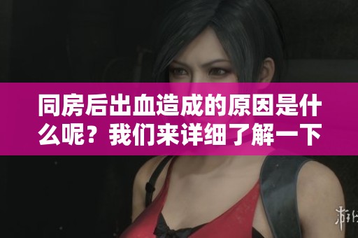 同房后出血造成的原因是什么呢？我们来详细了解一下。