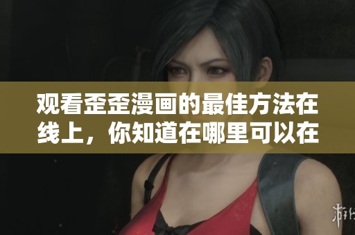 观看歪歪漫画的最佳方法在线上，你知道在哪里可以在线观看吗