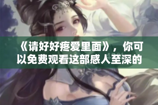 《请好好疼爱里面》，你可以免费观看这部感人至深的作品