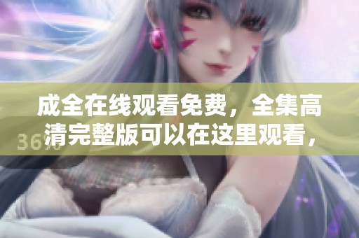 成全在线观看免费，全集高清完整版可以在这里观看，快来体验！