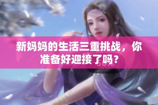 新妈妈的生活三重挑战，你准备好迎接了吗？