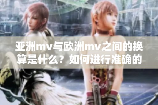 亚洲mv与欧洲mv之间的换算是什么？如何进行准确的换算？