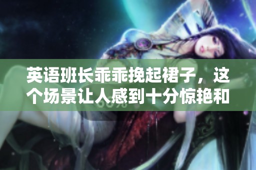 英语班长乖乖挽起裙子，这个场景让人感到十分惊艳和怀念