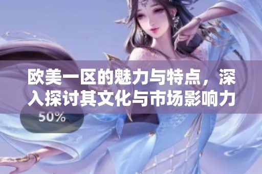 欧美一区的魅力与特点，深入探讨其文化与市场影响力
