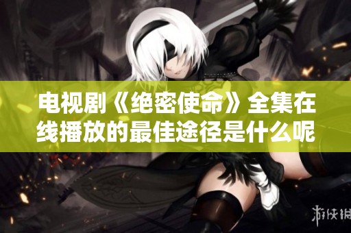 电视剧《绝密使命》全集在线播放的最佳途径是什么呢请来这里了解一下吧