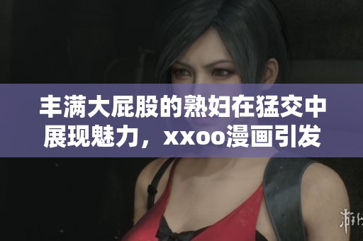 丰满大屁股的**在猛交中展现魅力，xxoo漫画引发热议