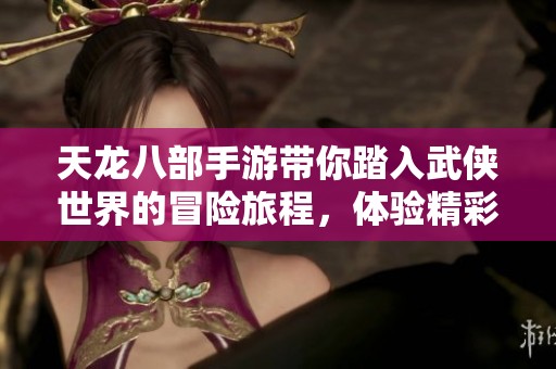 天龙八部手游带你踏入武侠世界的冒险旅程，体验精彩纷呈的战斗与情缘